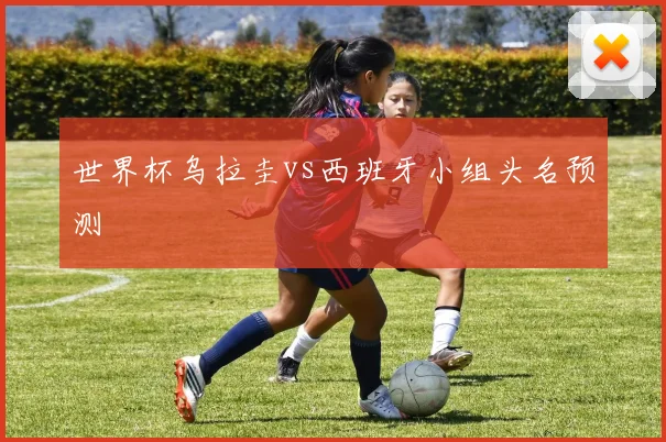 世界杯乌拉圭vs西班牙小组头名预测 — 详细说明