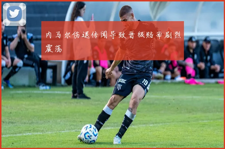 内马尔伤退传闻导致晋级赔率剧烈震荡