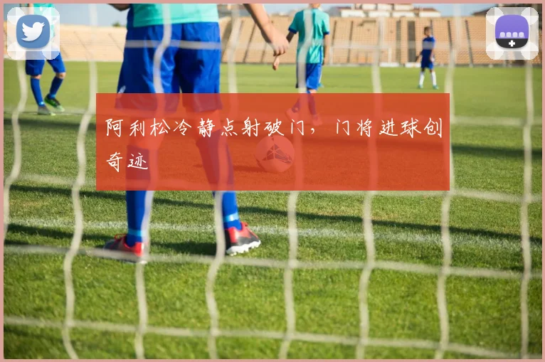 阿利松冷静点射破门，门将进球创奇迹