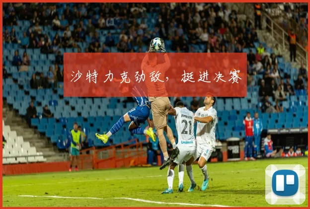 沙特力克劲敌，挺进决赛