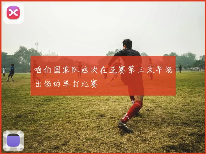 咱们国家队这次在正赛第三天早场出场的单打比赛