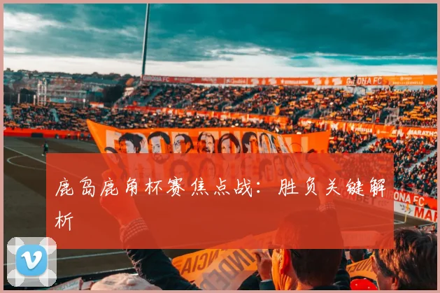 鹿岛鹿角杯赛焦点战：胜负关键解析