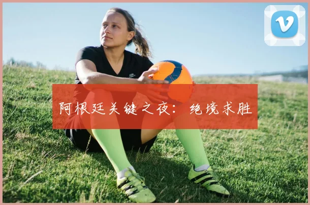 阿根廷关键之夜：绝境求胜
