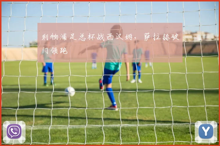 利物浦足总杯战西汉姆，萨拉赫破门领跑