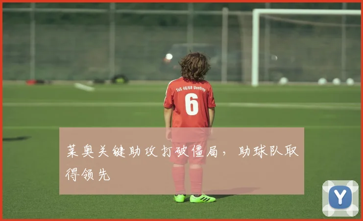 莱奥关键助攻打破僵局,助球队取得领先