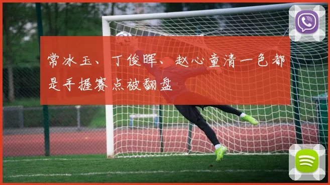 常冰玉、丁俊晖、赵心童清一色都是手握赛点被翻盘