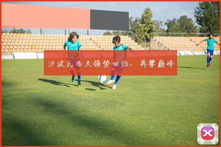 沙波瓦洛夫强势回归,再攀巅峰