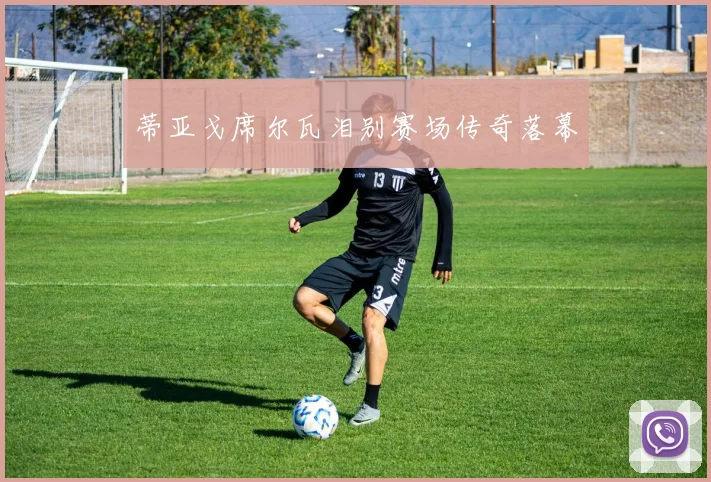 蒂亚戈席尔瓦泪别赛场传奇落幕