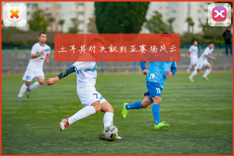 土耳其对决叙利亚赛场风云