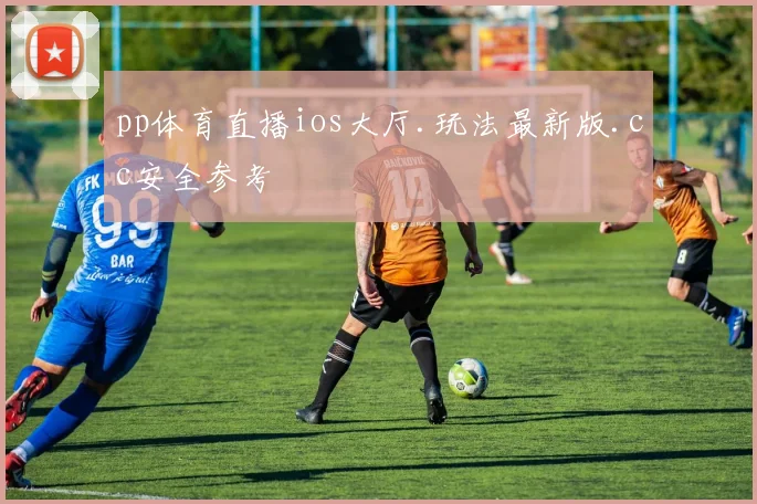 pp体育直播ios大厅.玩法最新版.cc安全参考