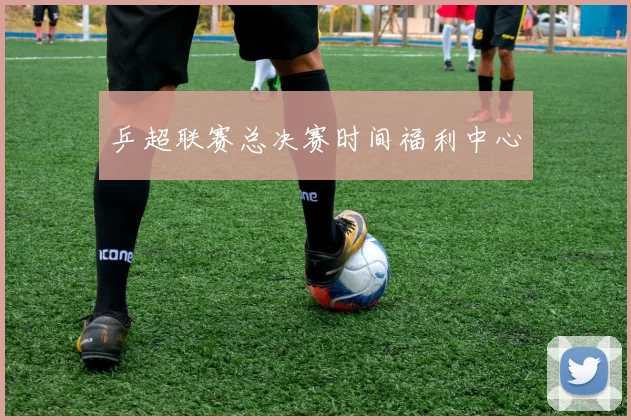 乒超联赛总决赛时间福利中心
