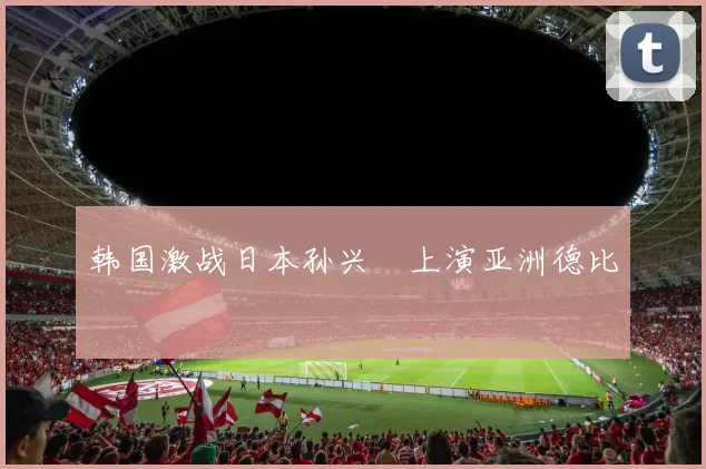 韩国激战日本孙兴慜上演亚洲德比