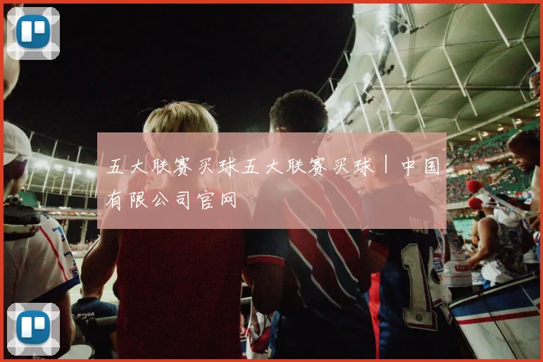 五大联赛买球五大联赛买球｜中国有限公司官网