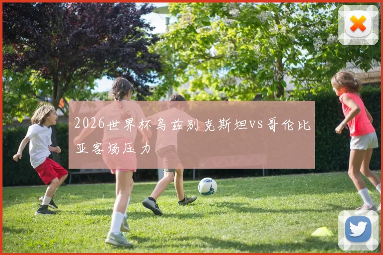 2026世界杯乌兹别克斯坦vs哥伦比亚客场压力