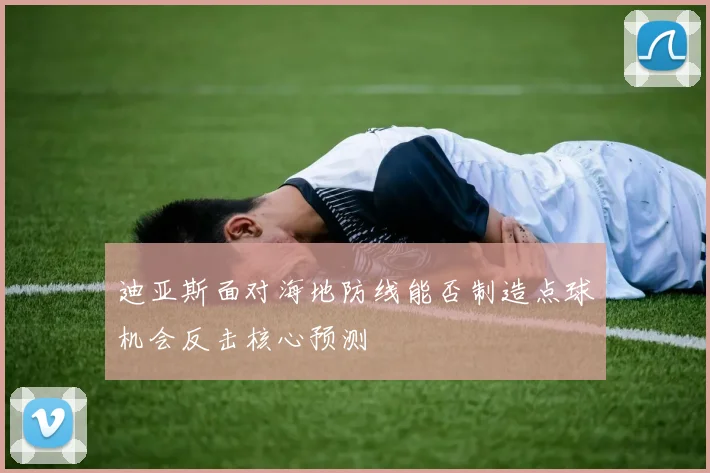 迪亚斯面对海地防线能否制造点球机会反击核心预测