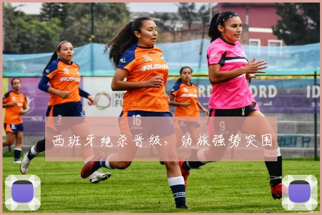 西班牙绝杀晋级，劲旅强势突围