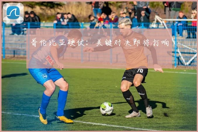哥伦比亚硬仗：关键对决即将打响