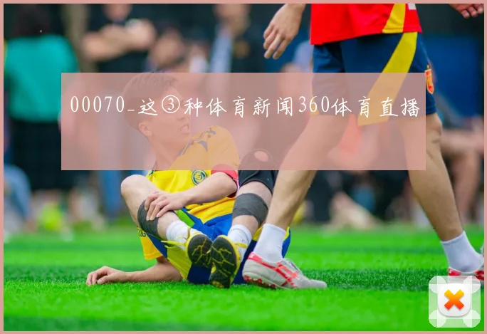 00070_这③种体育新闻360体育直播