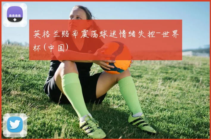 英格兰赔率震荡球迷情绪失控-世界杯(中国)