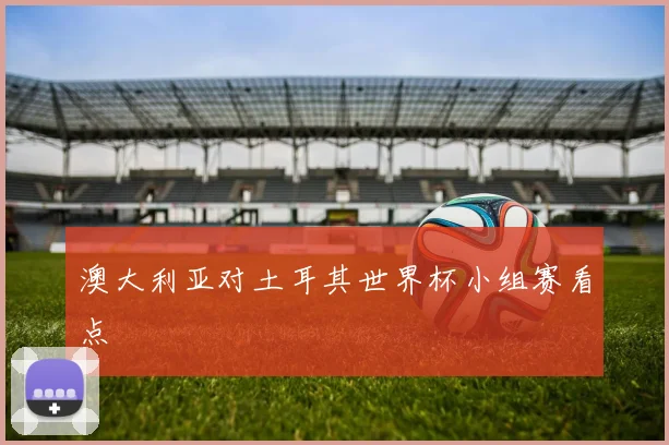 澳大利亚对土耳其世界杯小组赛看点