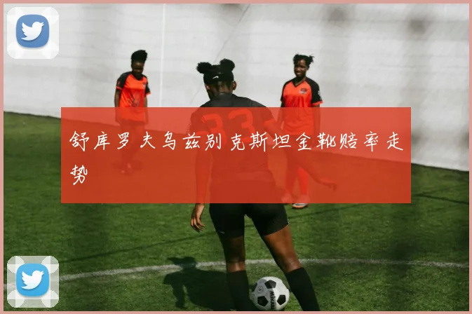 舒库罗夫乌兹别克斯坦金靴赔率走势