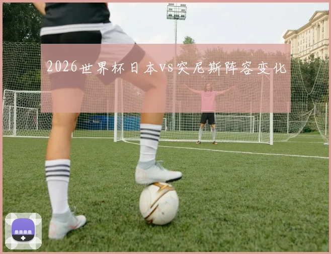 2026世界杯日本vs突尼斯阵容变化