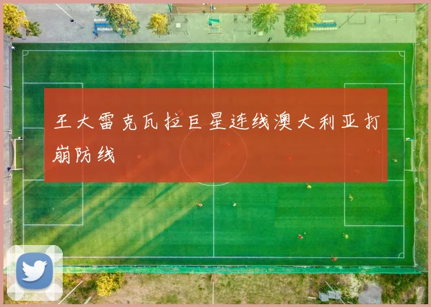 王大雷克瓦拉巨星连线澳大利亚打崩防线 — 详细说明