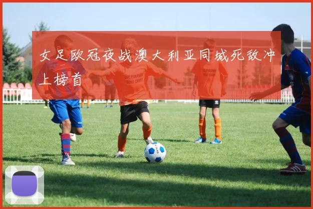 女足欧冠夜战澳大利亚同城死敌冲上榜首