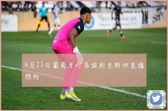 6月23日葡萄牙对乌兹别克斯坦直播预约