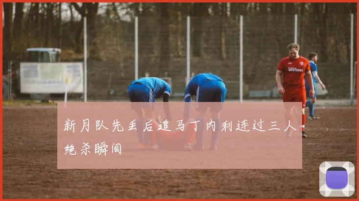新月队先丢后追马丁内利连过三人绝杀瞬间