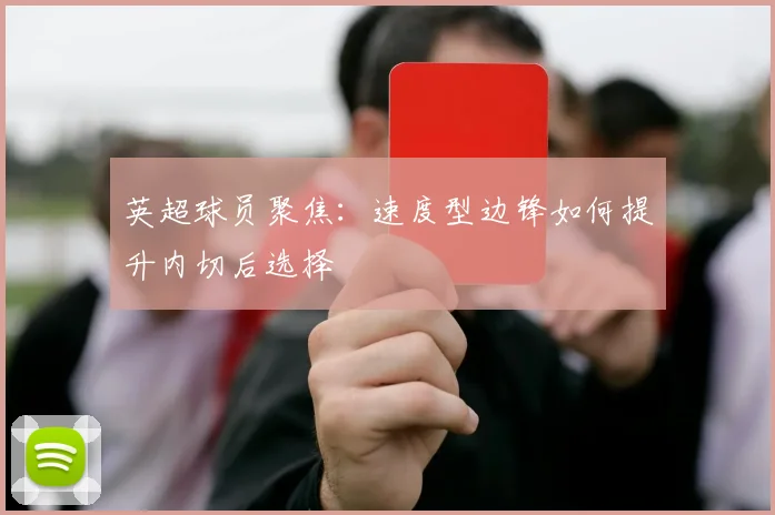 英超球员聚焦：速度型边锋如何提升内切后选择