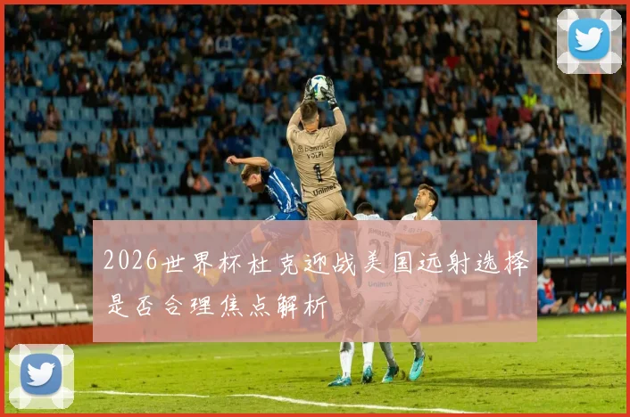 2026世界杯杜克迎战美国远射选择是否合理焦点解析