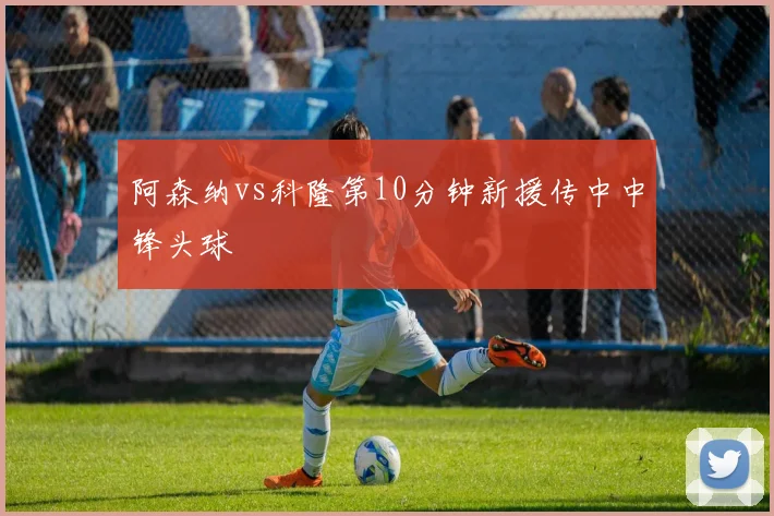 阿森纳vs科隆第10分钟新援传中中锋头球