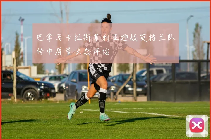 巴拿马卡拉斯基利亚迎战英格兰队传中质量状态评估