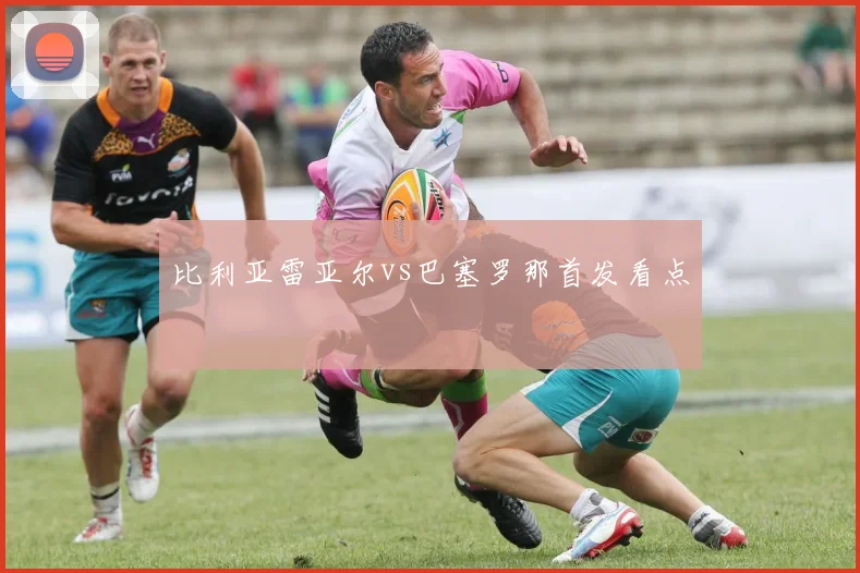 比利亚雷亚尔vs巴塞罗那首发看点