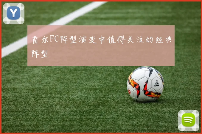 首尔FC阵型演变中值得关注的经典阵型