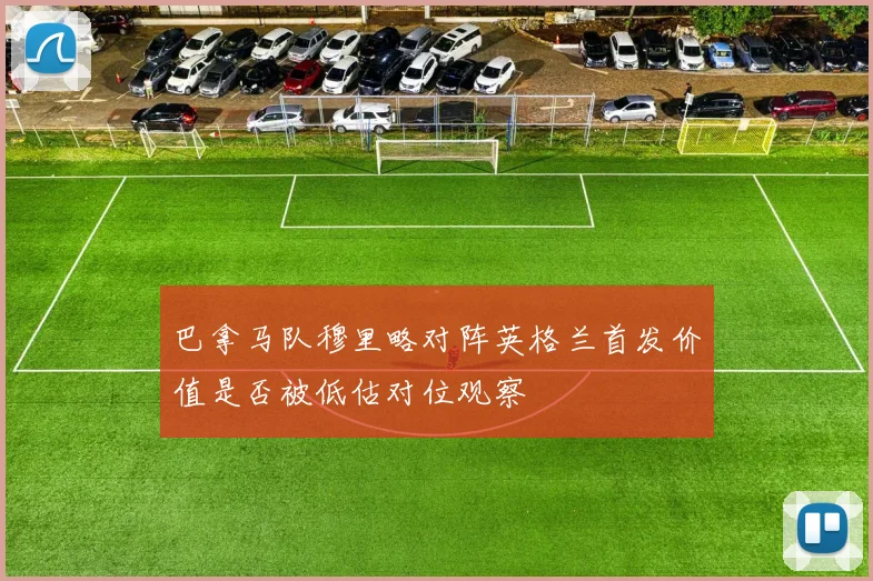 巴拿马队穆里略对阵英格兰首发价值是否被低估对位观察