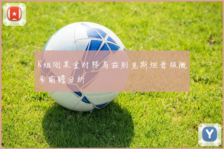 K组刚果金对阵乌兹别克斯坦晋级概率前瞻分析