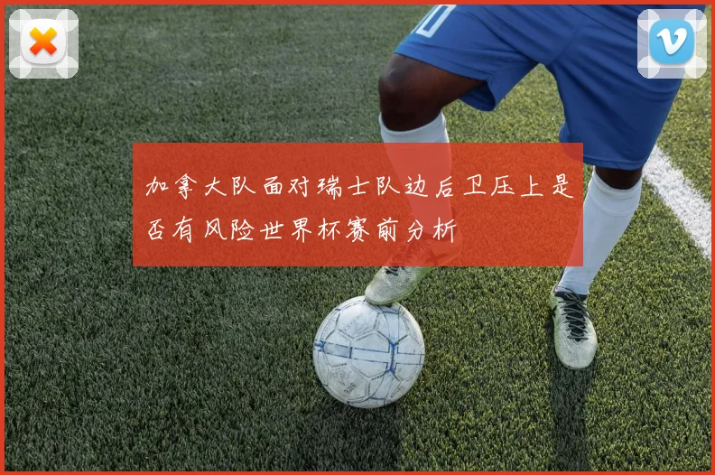 加拿大队面对瑞士队边后卫压上是否有风险世界杯赛前分析