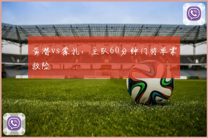 黄潜vs蒙扎,主队60分钟门将单掌救险