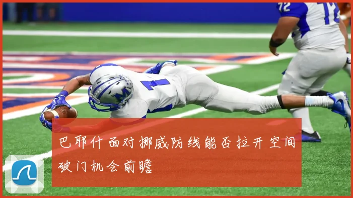 巴耶什面对挪威防线能否拉开空间破门机会前瞻