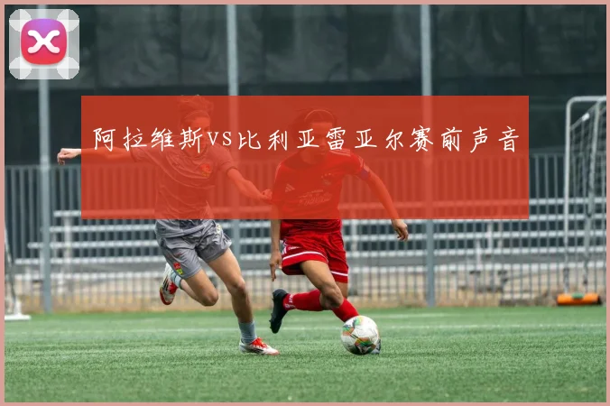 阿拉维斯vs比利亚雷亚尔赛前声音