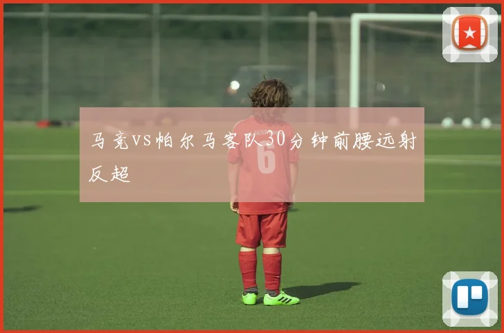 马竞vs帕尔马客队30分钟前腰远射反超