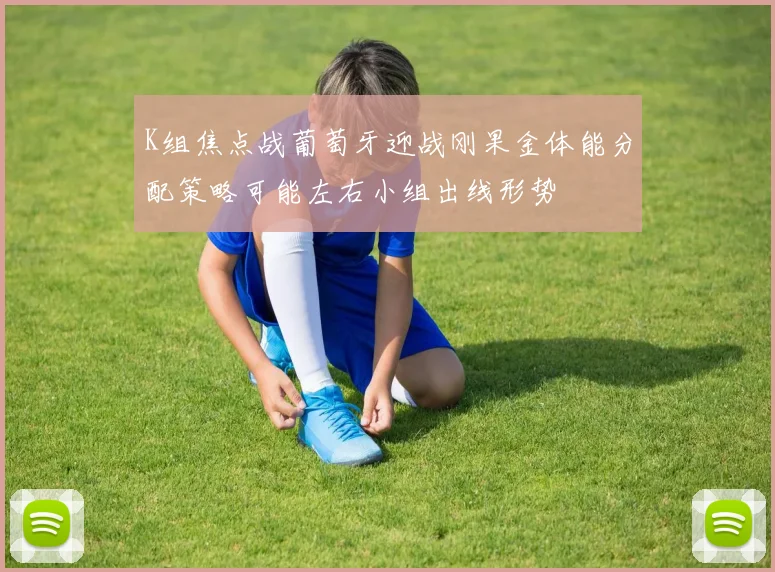 K组焦点战葡萄牙迎战刚果金体能分配策略可能左右小组出线形势