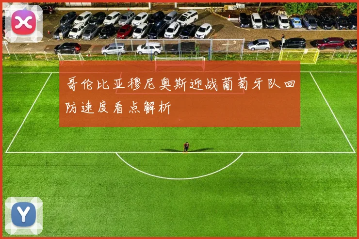哥伦比亚穆尼奥斯迎战葡萄牙队回防速度看点解析