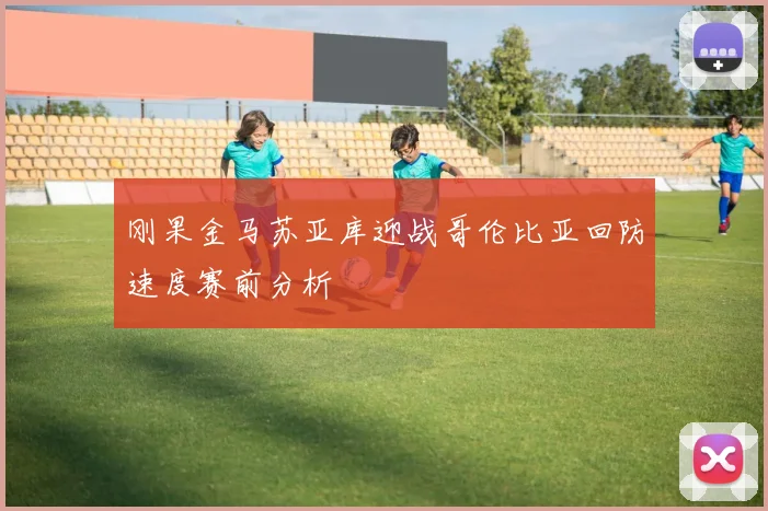 刚果金马苏亚库迎战哥伦比亚回防速度赛前分析