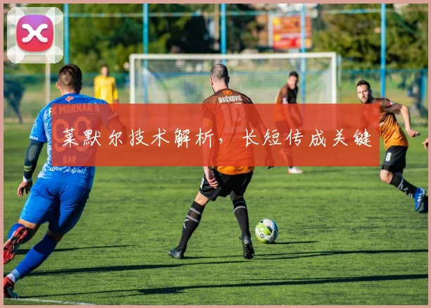 莱默尔技术解析，长短传成关键