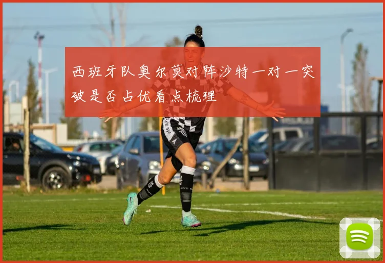 西班牙队奥尔莫对阵沙特一对一突破是否占优看点梳理