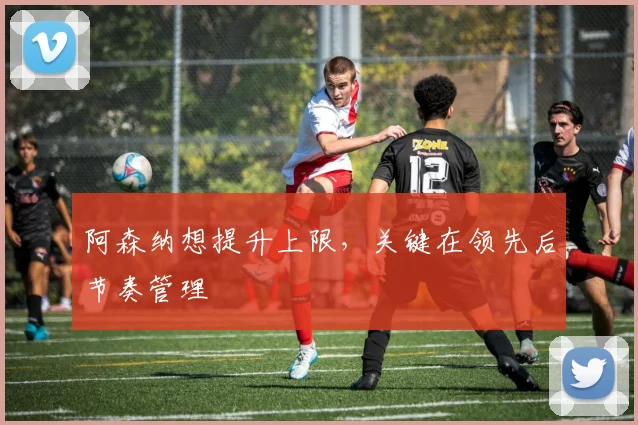 阿森纳想提升上限，关键在领先后节奏管理