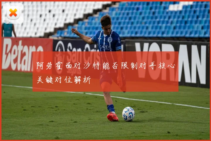 阿劳霍面对沙特能否限制对手核心关键对位解析